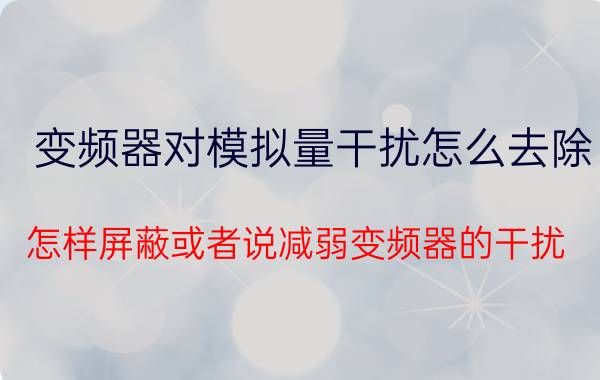 变频器对模拟量干扰怎么去除 怎样屏蔽或者说减弱变频器的干扰？